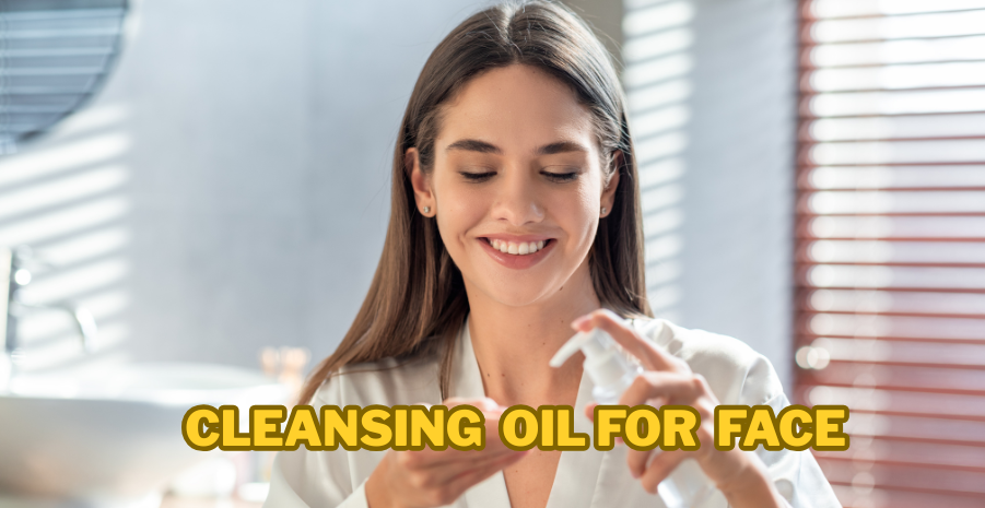 Cleansing Oil for Face: Benefits, Use, Cleansing Oil Effectively, Best Ingredients, Common Myths, And All Guidelines